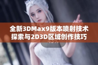 全新3DMax9版本噴射技術(shù)探索與2D3D區(qū)域創(chuàng)作技巧詳解