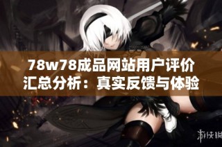 78w78成品網站用戶評價匯總分析：真實反饋與體驗分享看這里