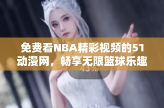 免費(fèi)看NBA精彩視頻的51動(dòng)漫網(wǎng)，暢享無(wú)限籃球樂趣與激情對(duì)決