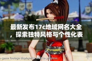 最新發(fā)布17c地域網(wǎng)名大全，探索獨特風格與個性化表達的最佳選擇