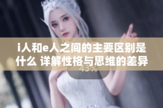 i人和e人之間的主要區(qū)別是什么 詳解性格與思維的差異