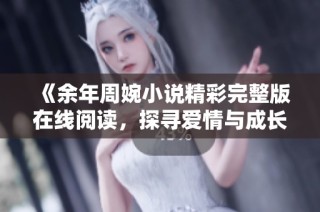 《余年周婉小說精彩完整版在線閱讀，探尋愛情與成長的動人故事》