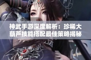 神武手游深度解析：珍稀大葫蘆技能搭配最佳策略揭秘