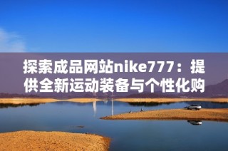 探索成品網(wǎng)站nike777：提供全新運動裝備與個性化購物體驗的最佳選擇