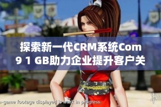 探索新一代CRM系統(tǒng)Com9 1 GB助力企業(yè)提升客戶關(guān)系管理效率