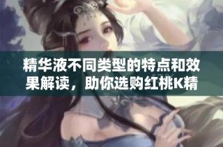 精華液不同類型的特點(diǎn)和效果解讀，助你選購(gòu)紅桃K精華液