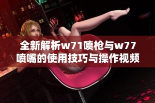 全新解析w71噴槍與w77噴嘴的使用技巧與操作視頻分享