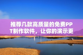 推薦幾款高質(zhì)量的免費PPT制作軟件，讓你的演示更出彩