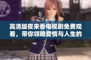 高清版夜來香電視劇免費觀看，帶你領略愛情與人生的動人故事