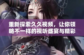 重新探索久久視頻，讓你領(lǐng)略不一樣的視聽盛宴與精彩內(nèi)容