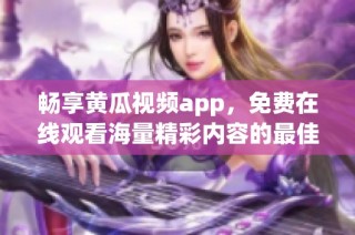 暢享黃瓜視頻app，免費在線觀看海量精彩內(nèi)容的最佳選擇