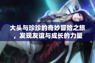 大頭與珍珍的奇妙冒險之旅，發(fā)現(xiàn)友誼與成長的力量