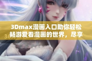3Dmax漫畫入口助你輕松暢游愛看漫畫的世界，盡享精彩內(nèi)容