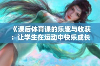 《課后體育課的樂趣與收獲：讓學(xué)生在運(yùn)動(dòng)中快樂成長》