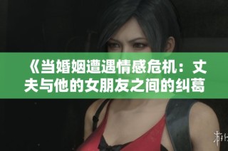 《當婚姻遭遇情感危機：丈夫與他的女朋友之間的糾葛》