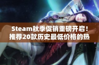 Steam秋季促銷重磅開啟！推薦20款歷史最低價(jià)格的熱門游戲不容錯(cuò)過