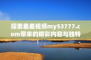 探索羞羞視頻my53777.com帶來的精彩內容與獨特體驗