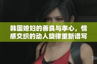 韓國媳婦的善良與孝心，情感交織的動(dòng)人旋律重新譜寫