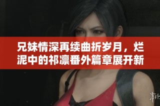 兄妹情深再續(xù)曲折歲月，爛泥中的祁凜番外篇章展開新篇章