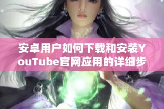 安卓用戶如何下載和安裝YouTube官網(wǎng)應用的詳細步驟解析