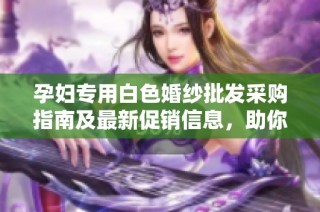 孕婦專用白色婚紗批發(fā)采購指南及最新促銷信息，助你完美迎接新生命