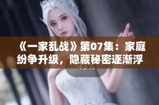 《一家亂戰(zhàn)》第07集：家庭紛爭升級，隱藏秘密逐漸浮出水面