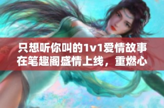 只想聽你叫的1v1愛情故事在筆趣閣盛情上線，重燃心動瞬間