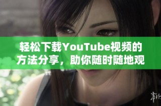 輕松下載YouTube視頻的方法分享，助你隨時(shí)隨地觀看喜愛(ài)內(nèi)容