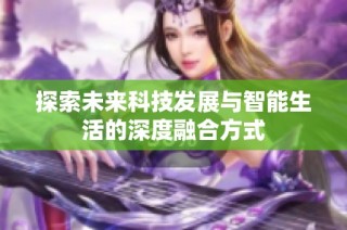 探索未來(lái)科技發(fā)展與智能生活的深度融合方式