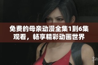 免費(fèi)的母親動(dòng)漫全集1到6集觀看，暢享精彩動(dòng)畫世界