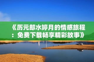《歷元郎水婷月的情感旅程：免費下載暢享精彩故事》
