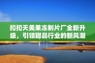 扣扣天美果凍制片廠全新升級(jí)，引領(lǐng)甜品行業(yè)的新風(fēng)潮