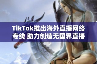 TikTok推出海外直播網(wǎng)絡專線 助力創(chuàng)造無國界直播新體驗
