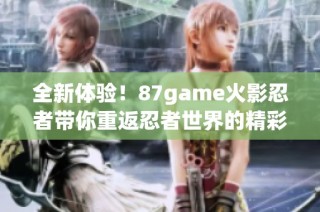 全新體驗！87game火影忍者帶你重返忍者世界的精彩冒險旅程