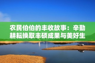農民伯伯的豐收故事：辛勤耕耘換取豐碩成果與美好生活