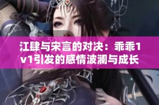 江肆與宋言的對決：乖乖1v1引發(fā)的感情波瀾與成長之路