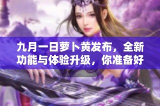 九月一日蘿卜黃發(fā)布，全新功能與體驗升級，你準(zhǔn)備好了嗎