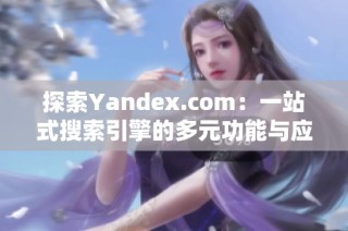 探索Yandex.com：一站式搜索引擎的多元功能與應(yīng)用體驗(yàn)