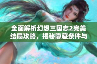 全面解析幻想三國志2完美結局攻略，揭秘隱藏條件與意想不到的驚喜結局技巧