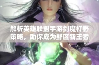解析英雄聯(lián)盟手游劍魔打野策略，助你成為野區(qū)新王者