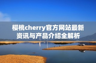 櫻桃cherry官方網(wǎng)站最新資訊與產(chǎn)品介紹全解析