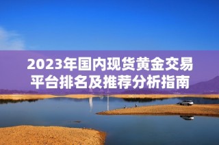 2023年國內(nèi)現(xiàn)貨黃金交易平臺排名及推薦分析指南