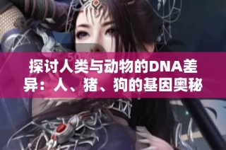 探討人類(lèi)與動(dòng)物的DNA差異：人、豬、狗的基因奧秘與影響