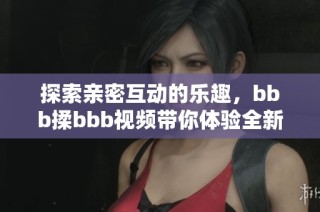 探索親密互動(dòng)的樂趣，bbb揉bbb視頻帶你體驗(yàn)全新感受