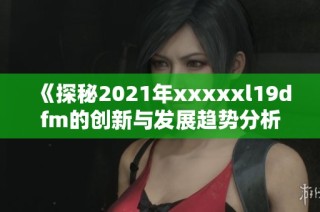 《探秘2021年xxxxxl19dfm的創(chuàng)新與發(fā)展趨勢分析》