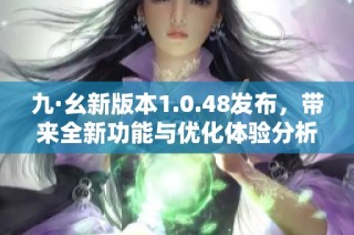 九·幺新版本1.0.48發(fā)布，帶來全新功能與優(yōu)化體驗分析