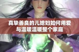 真摯善良的兒媳婦如何用愛(ài)與溫暖溫暖整個(gè)家庭