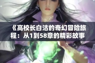 《高校長白沽的奇幻冒險旅程：從1到58章的精彩故事》