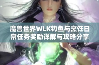 魔獸世界WLK釣魚與烹飪?nèi)粘Ｈ蝿?wù)獎(jiǎng)勵(lì)詳解與攻略分享