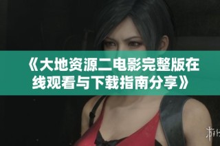 《大地資源二電影完整版在線觀看與下載指南分享》